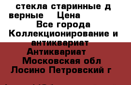 стекла старинные д верные. › Цена ­ 16 000 - Все города Коллекционирование и антиквариат » Антиквариат   . Московская обл.,Лосино-Петровский г.